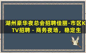 湖州豪华夜总会招聘佳丽-市区KTV招聘 - 商务夜场，稳定生